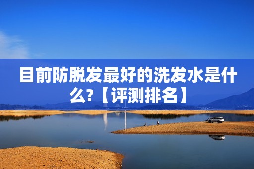 目前防脱发最好的洗发水是什么?【评测排名】