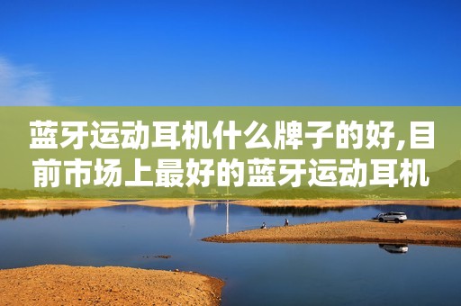 蓝牙运动耳机什么牌子的好,目前市场上最好的蓝牙运动耳机分享