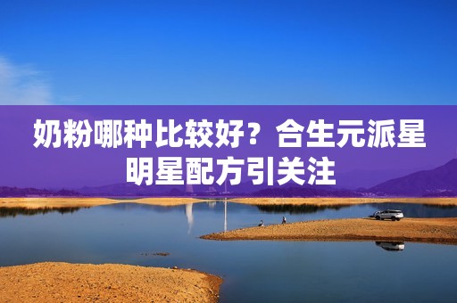 奶粉哪种比较好？合生元派星明星配方引关注