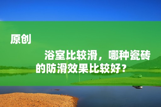 原创
            浴室比较滑，哪种瓷砖的防滑效果比较好？