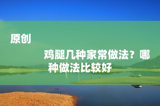 原创
            鸡腿几种家常做法？哪种做法比较好