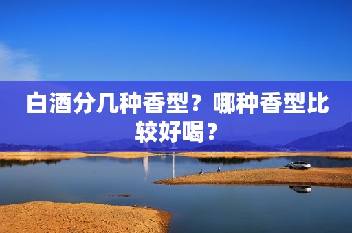 白酒分几种香型？哪种香型比较好喝？