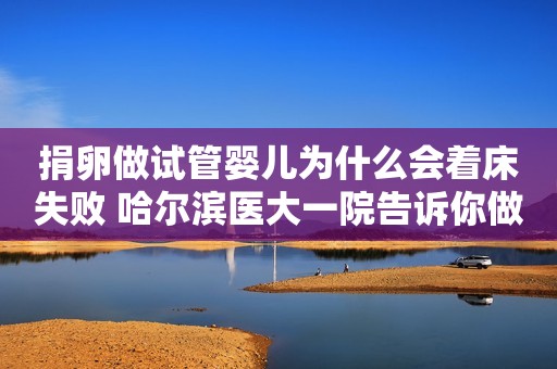 捐卵做试管婴儿为什么会着床失败 哈尔滨医大一院告诉你做好哪些准备工作