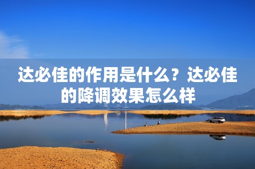 达必佳的作用是什么？达必佳的降调效果怎么样