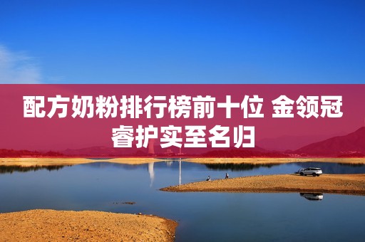 配方奶粉排行榜前十位 金领冠睿护实至名归