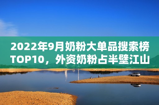 2022年9月奶粉大单品搜索榜TOP10，外资奶粉占半壁江山