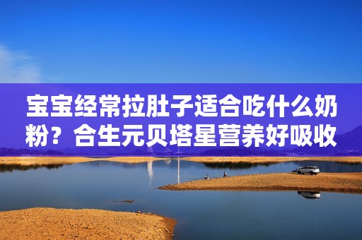 宝宝经常拉肚子适合吃什么奶粉？合生元贝塔星营养好吸收