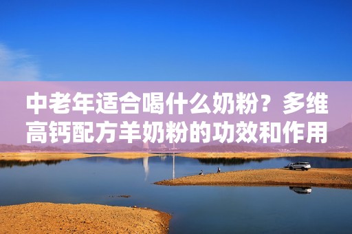中老年适合喝什么奶粉？多维高钙配方羊奶粉的功效和作用是什么？
