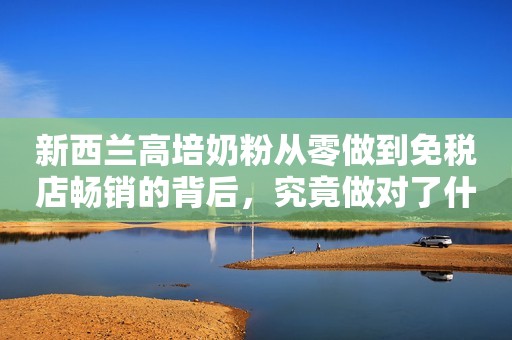 新西兰高培奶粉从零做到免税店畅销的背后，究竟做对了什么？