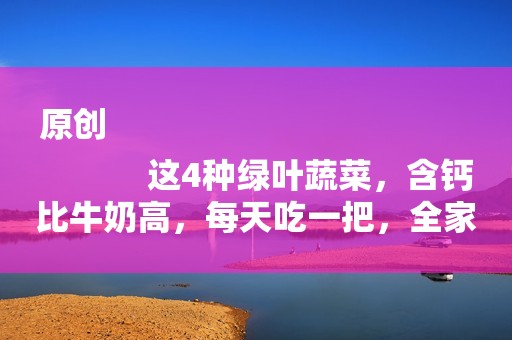 原创
            这4种绿叶蔬菜，含钙比牛奶高，每天吃一把，全家老小钙都补足了