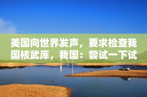 美国向世界发声，要求检查我国核武库，我国：尝试一下试试？