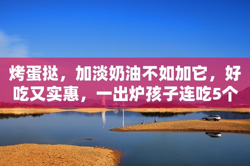 烤蛋挞，加淡奶油不如加它，好吃又实惠，一出炉孩子连吃5个