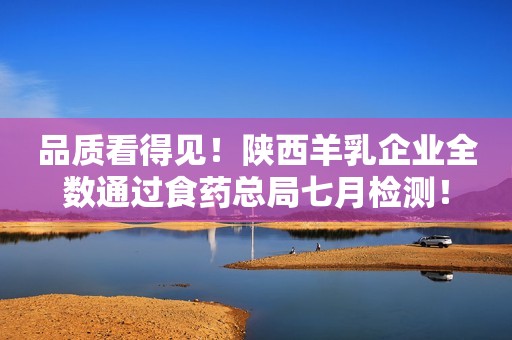 品质看得见！陕西羊乳企业全数通过食药总局七月检测！