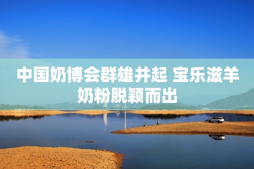 中国奶博会群雄并起 宝乐滋羊奶粉脱颖而出