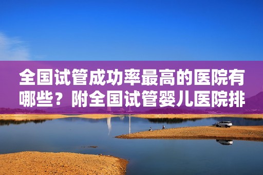 全国试管成功率最高的医院有哪些？附全国试管婴儿医院排名前十！