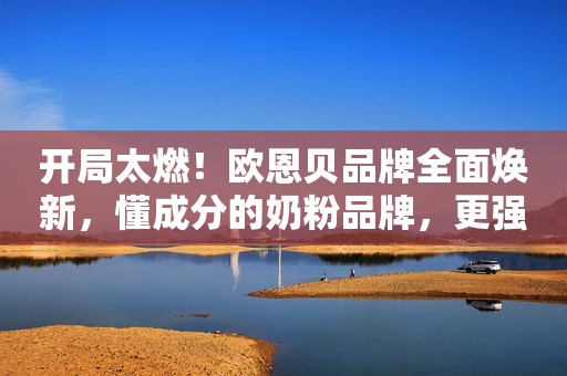 开局太燃！欧恩贝品牌全面焕新，懂成分的奶粉品牌，更强大