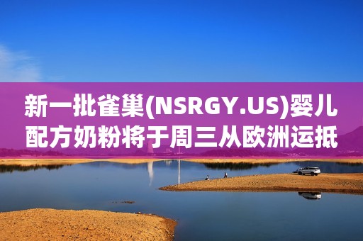 新一批雀巢(NSRGY.US)婴儿配方奶粉将于周三从欧洲运抵美国
