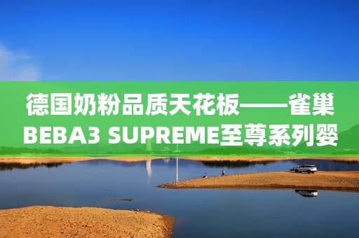 德国奶粉品质天花板——雀巢BEBA3 SUPREME至尊系列婴幼儿奶粉(3段)！