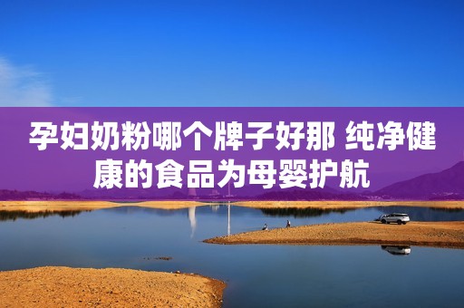 孕妇奶粉哪个牌子好那 纯净健康的食品为母婴护航