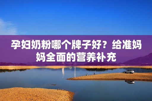 孕妇奶粉哪个牌子好？给准妈妈全面的营养补充