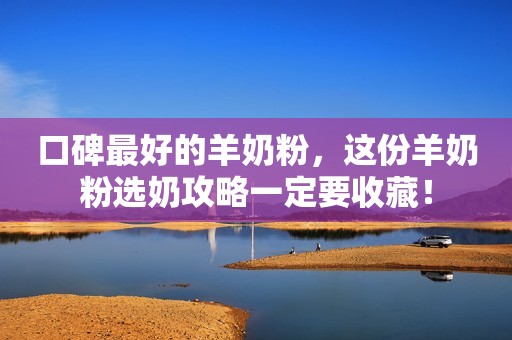 口碑最好的羊奶粉，这份羊奶粉选奶攻略一定要收藏！