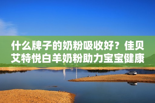 什么牌子的奶粉吸收好？佳贝艾特悦白羊奶粉助力宝宝健康成长