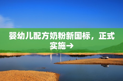 婴幼儿配方奶粉新国标，正式实施→