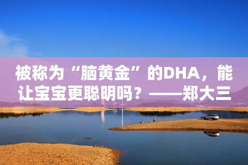 被称为“脑黄金”的DHA，能让宝宝更聪明吗？——郑大三附院