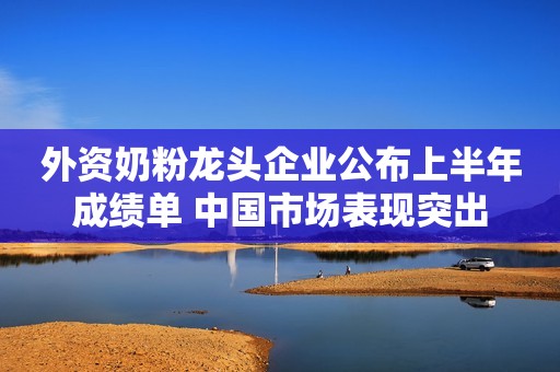 外资奶粉龙头企业公布上半年成绩单 中国市场表现突出