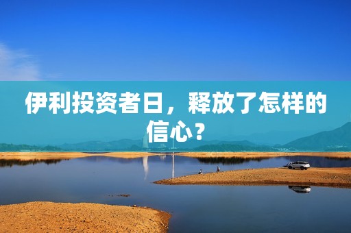 伊利投资者日，释放了怎样的信心？