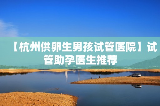 【杭州供卵生男孩试管医院】试管助孕医生推荐