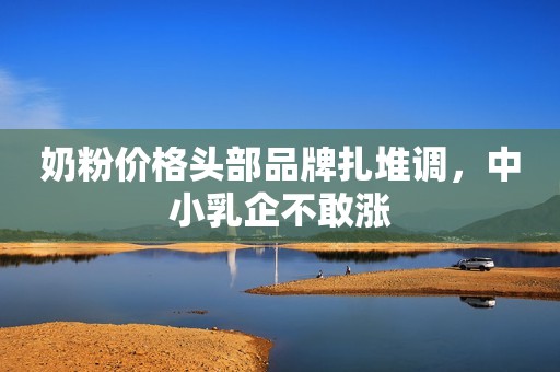 奶粉价格头部品牌扎堆调，中小乳企不敢涨