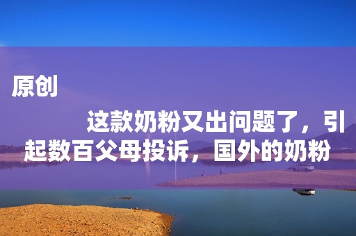 原创
            这款奶粉又出问题了，引起数百父母投诉，国外的奶粉也不安全