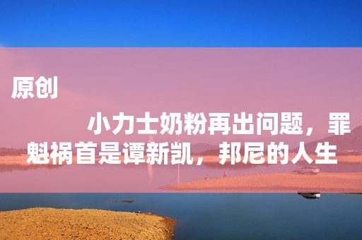原创
            小力士奶粉再出问题，罪魁祸首是谭新凯，邦尼的人生因此改变！