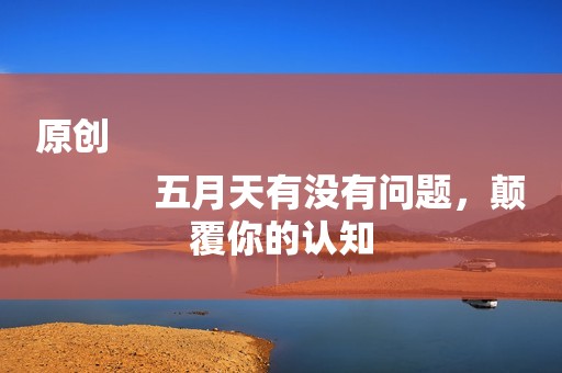 原创
            五月天有没有问题，颠覆你的认知