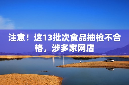 注意！这13批次食品抽检不合格，涉多家网店