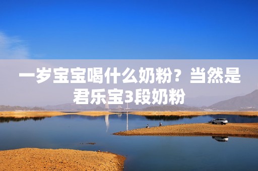 一岁宝宝喝什么奶粉？当然是君乐宝3段奶粉