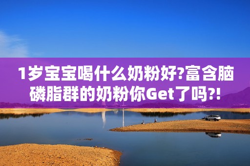 1岁宝宝喝什么奶粉好?富含脑磷脂群的奶粉你Get了吗?!