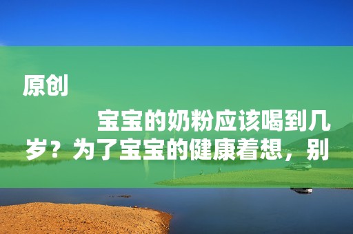 原创
            宝宝的奶粉应该喝到几岁？为了宝宝的健康着想，别低于这个时间！