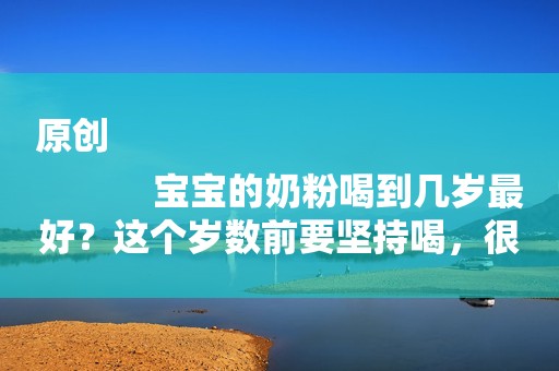 原创
            宝宝的奶粉喝到几岁最好？这个岁数前要坚持喝，很多宝妈都停早了