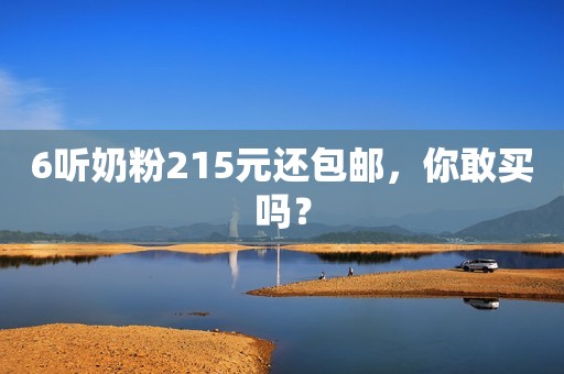 6听奶粉215元还包邮，你敢买吗？