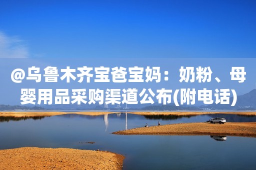 @乌鲁木齐宝爸宝妈：奶粉、母婴用品采购渠道公布(附电话)