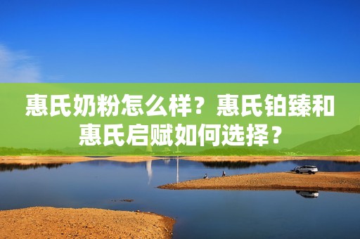 惠氏奶粉怎么样？惠氏铂臻和惠氏启赋如何选择？