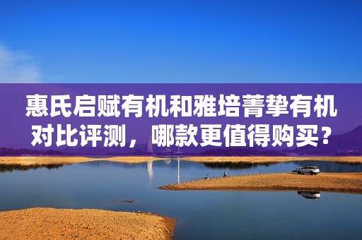 惠氏启赋有机和雅培菁挚有机对比评测，哪款更值得购买？