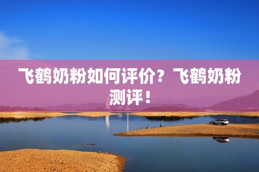 飞鹤奶粉如何评价？飞鹤奶粉测评！