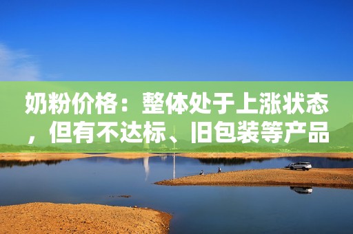 奶粉价格：整体处于上涨状态，但有不达标、旧包装等产品出现降价