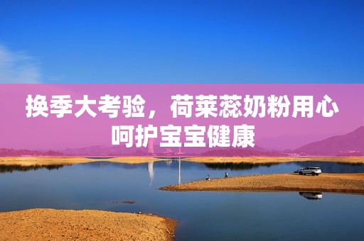 换季大考验，荷莱蕊奶粉用心呵护宝宝健康