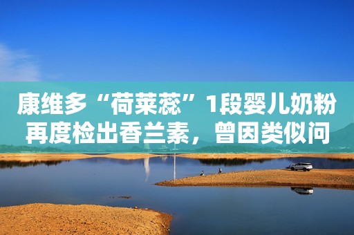 康维多“荷莱蕊”1段婴儿奶粉再度检出香兰素，曾因类似问题被立案调查