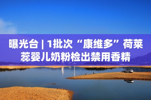 曝光台 | 1批次“康维多”荷莱蕊婴儿奶粉检出禁用香精