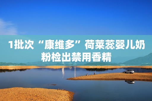 1批次“康维多”荷莱蕊婴儿奶粉检出禁用香精